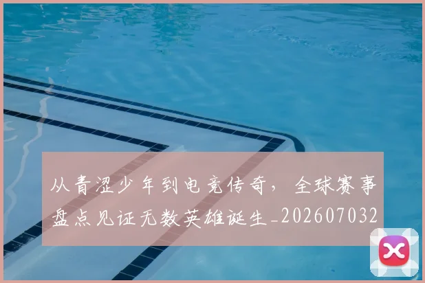 从青涩少年到电竞传奇，全球赛事盘点见证无数英雄诞生_20260703213444