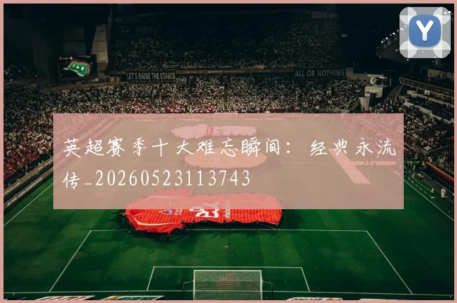 英超赛季十大难忘瞬间:经典永流传_20260523113743