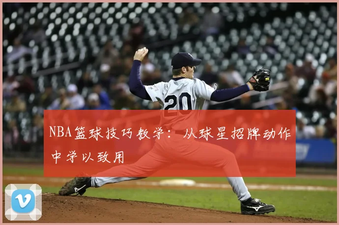 NBA篮球技巧教学：从球星招牌动作中学以致用