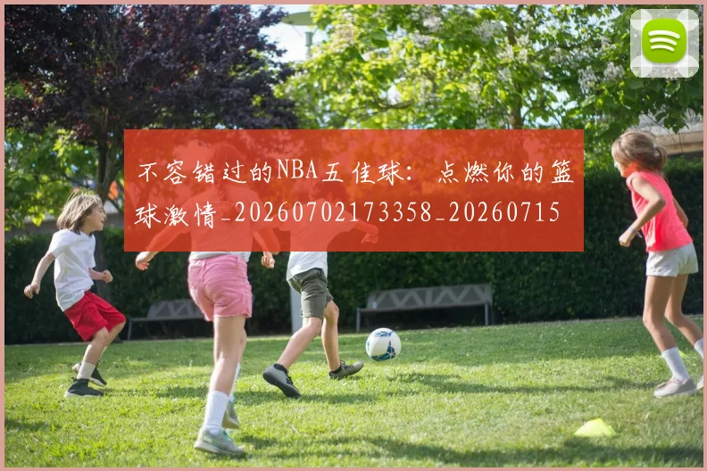 不容错过的NBA五佳球：点燃你的篮球激情_20260702173358_20260715185415