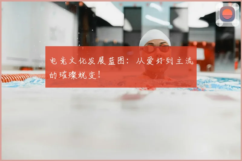 电竞文化发展蓝图:从爱好到主流的璀璨蜕变!