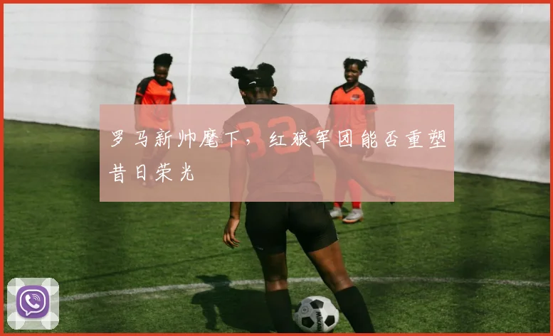 罗马新帅麾下,红狼军团能否重塑昔日荣光