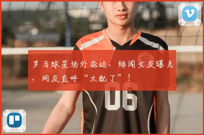 罗马球星场外花边，绯闻女友曝光，网友直呼“太配了”！