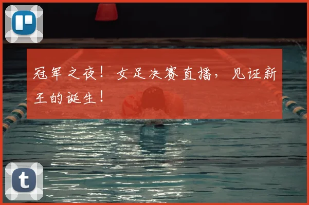 冠军之夜!女足决赛直播,见证新王的诞生!