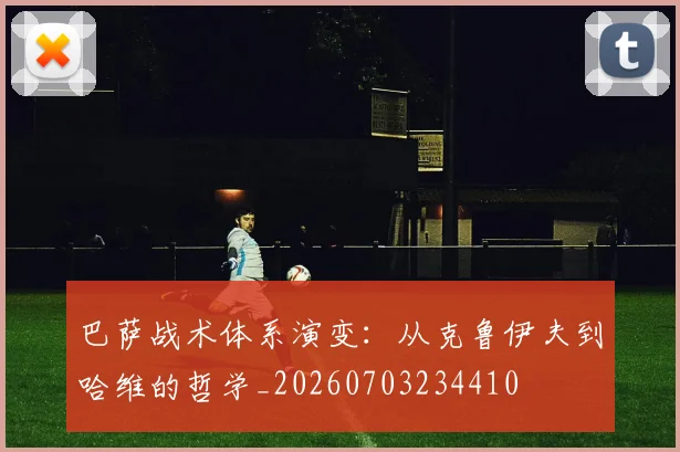 巴萨战术体系演变：从克鲁伊夫到哈维的哲学_20260703234410