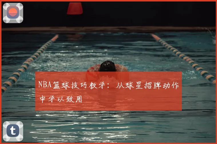NBA篮球技巧教学：从球星招牌动作中学以致用
