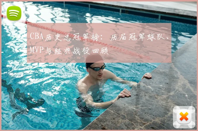 CBA历史总冠军榜：历届冠军球队、MVP与经典战役回顾