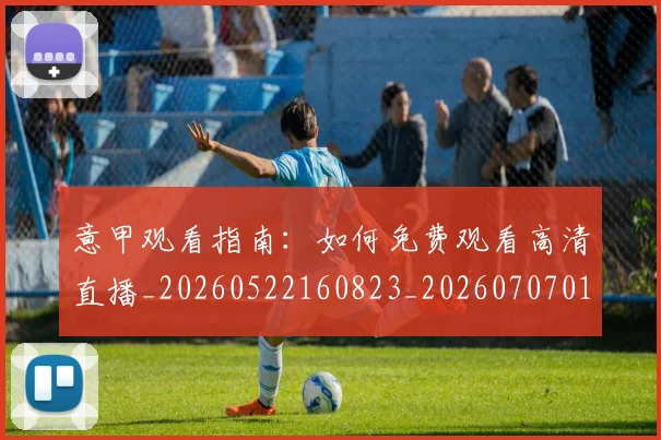 意甲观看指南:如何免费观看高清直播_20260522160823_20260707012634_20260723180451
