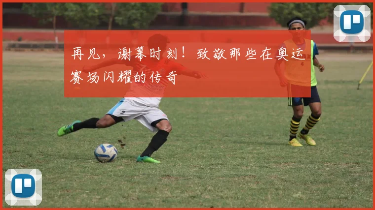 再见，谢幕时刻！致敬那些在奥运赛场闪耀的传奇