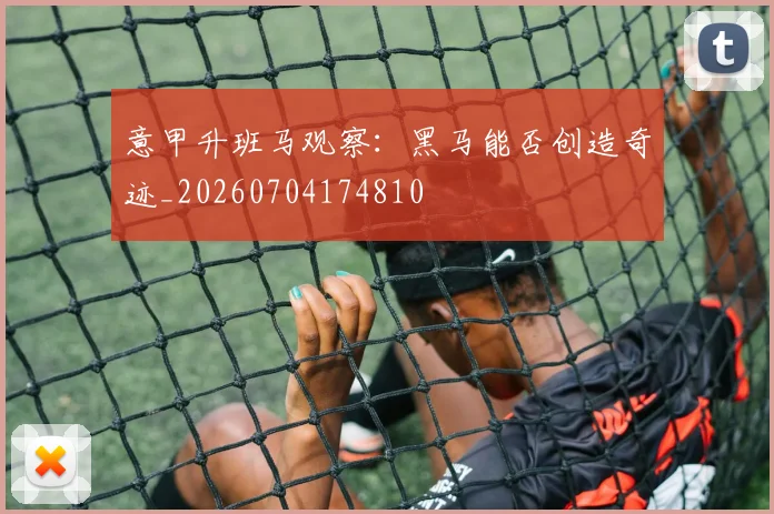 意甲升班马观察：黑马能否创造奇迹_20260704174810