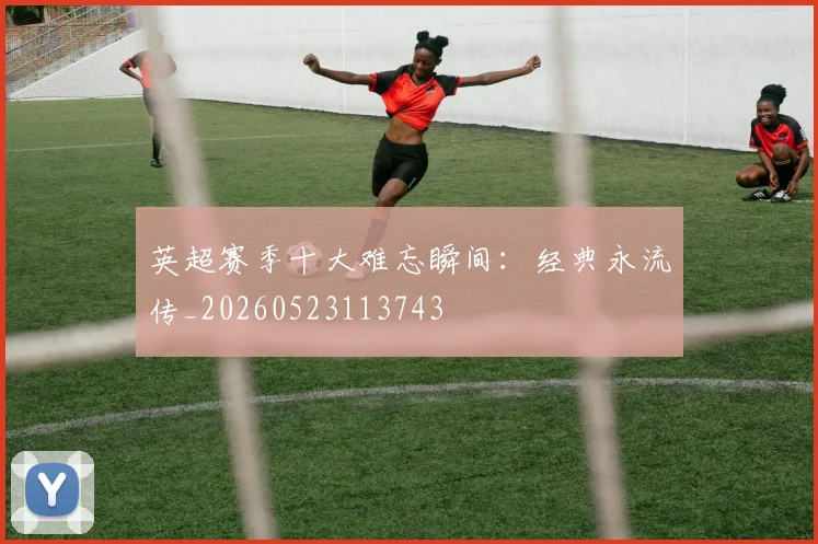 英超赛季十大难忘瞬间：经典永流传_20260523113743