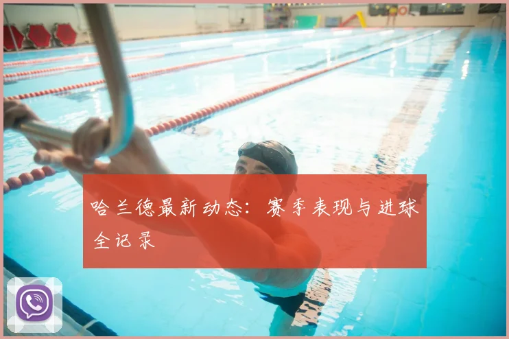 哈兰德最新动态:赛季表现与进球全记录