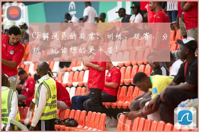 CF解说员的日常:训练、观赛、分析,比你想的更辛苦!