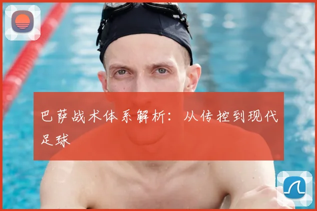 巴萨战术体系解析:从传控到现代足球