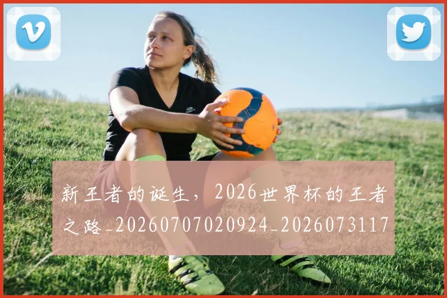 新王者的诞生，2026世界杯的王者之路_20260707020924_20260731171302