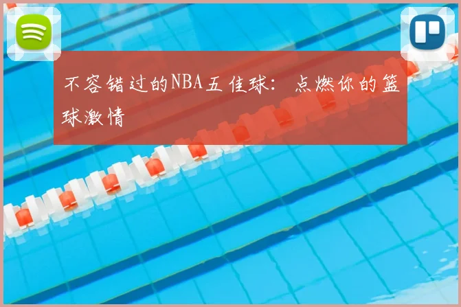 不容错过的NBA五佳球:点燃你的篮球激情