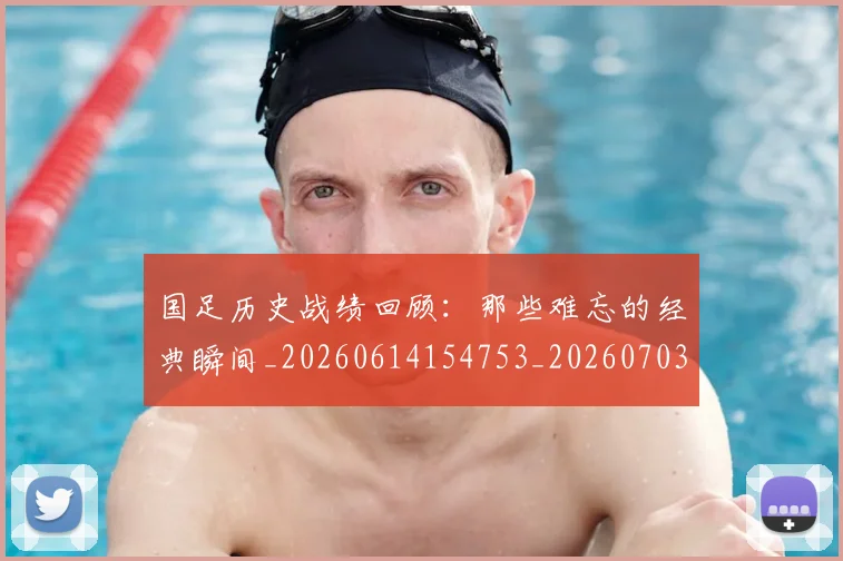 国足历史战绩回顾：那些难忘的经典瞬间_20260614154753_20260703223318