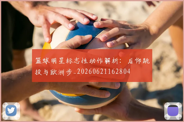 篮球明星标志性动作解析：后仰跳投与欧洲步_20260621162804