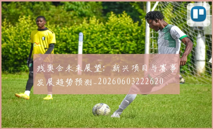 残奥会未来展望:新兴项目与赛事发展趋势预测_20260603222620