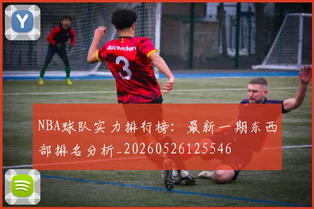 NBA球队实力排行榜:最新一期东西部排名分析_20260526125546