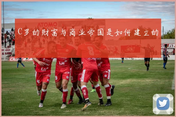 C罗的财富与商业帝国是如何建立的
