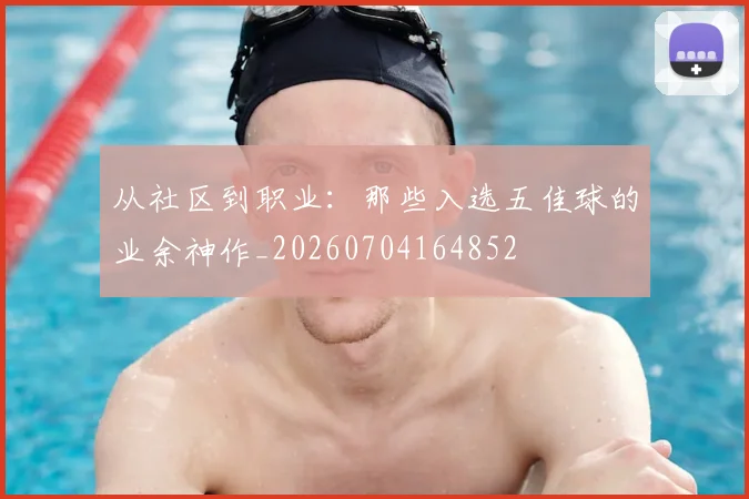 从社区到职业：那些入选五佳球的业余神作_20260704164852