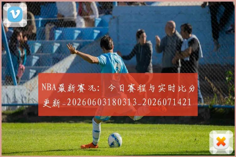 NBA最新赛况：今日赛程与实时比分更新_20260603180313_20260714213718