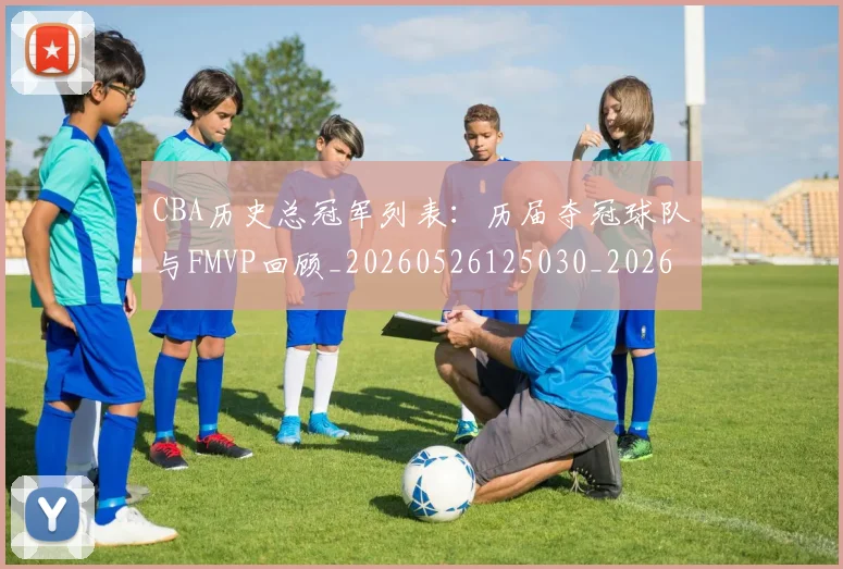 CBA历史总冠军列表:历届夺冠球队与FMVP回顾_20260526125030_20260701210337