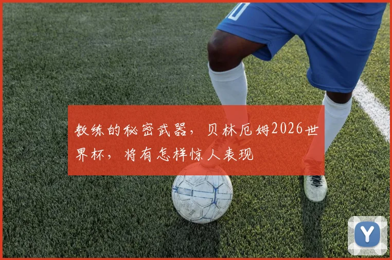 教练的秘密武器，贝林厄姆2026世界杯，将有怎样惊人表现