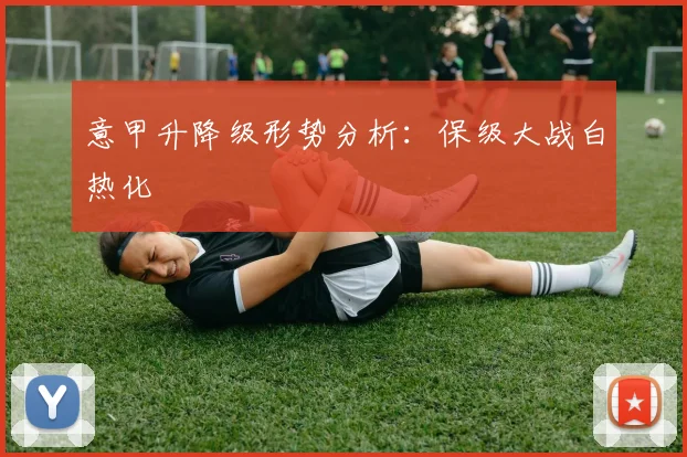 意甲升降级形势分析：保级大战白热化