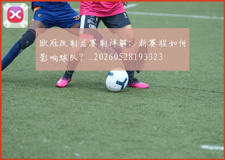 欧冠改制后赛制详解:新赛程如何影响球队?_20260528193323