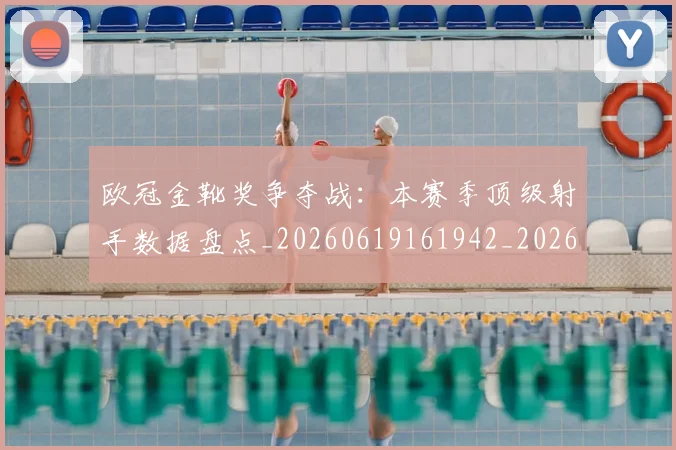 欧冠金靴奖争夺战：本赛季顶级射手数据盘点_20260619161942_20260707151948