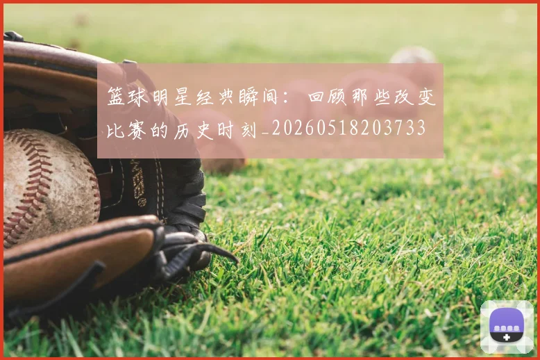 篮球明星经典瞬间:回顾那些改变比赛的历史时刻_20260518203733