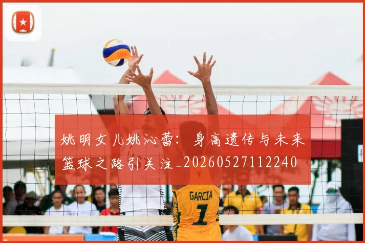 姚明女儿姚沁蕾:身高遗传与未来篮球之路引关注_20260527112240
