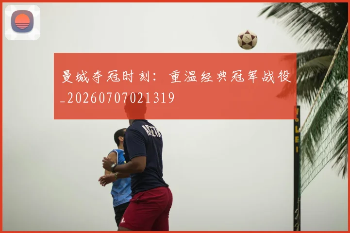 曼城夺冠时刻:重温经典冠军战役_20260707021319