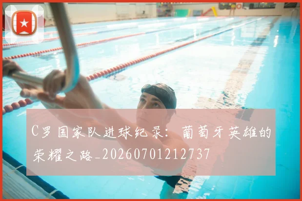 C罗国家队进球纪录：葡萄牙英雄的荣耀之路_20260701212737