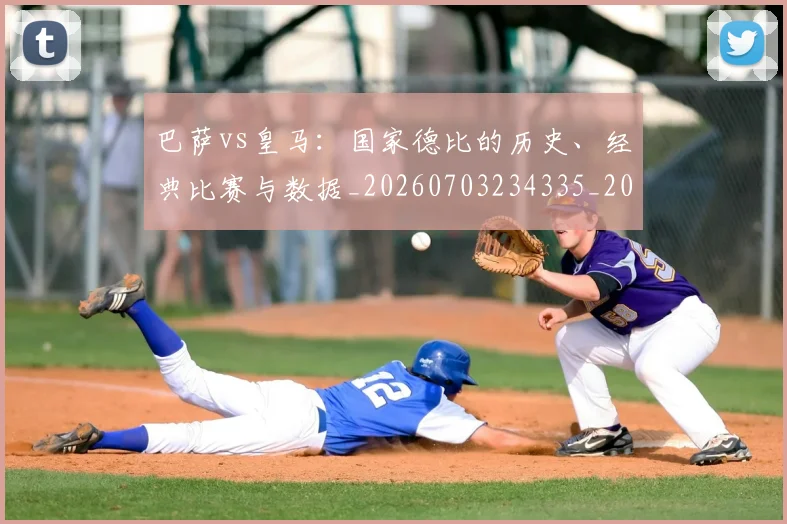 巴萨vs皇马：国家德比的历史、经典比赛与数据_20260703234335_20260722153037