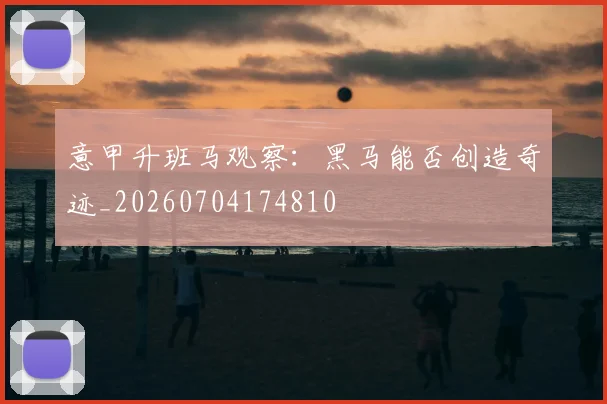 意甲升班马观察:黑马能否创造奇迹_20260704174810