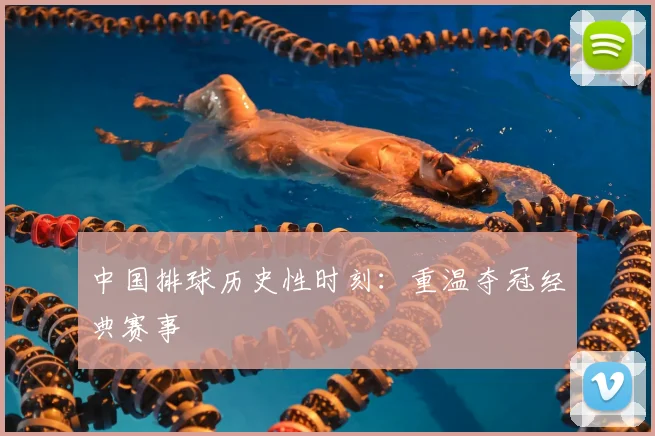 中国排球历史性时刻：重温夺冠经典赛事