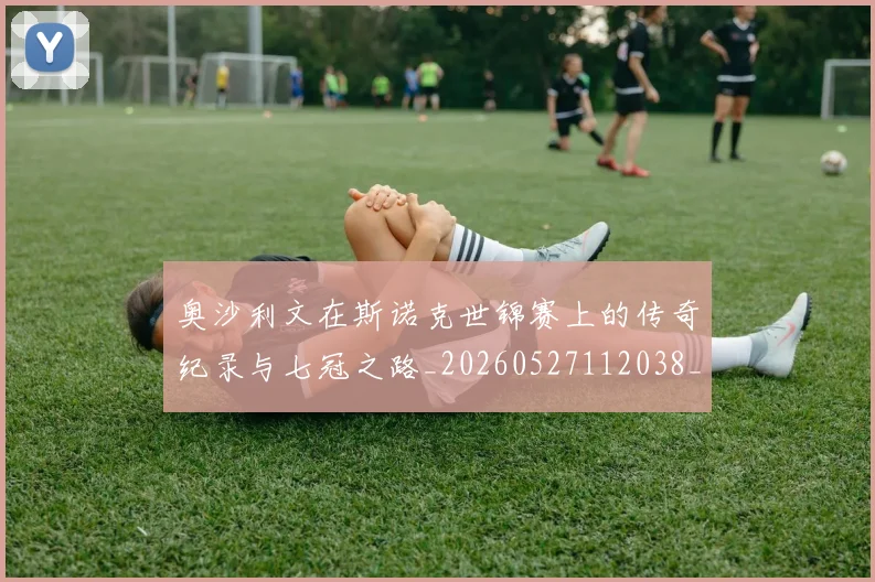 奥沙利文在斯诺克世锦赛上的传奇纪录与七冠之路_20260527112038_20260703230040_20260719172716