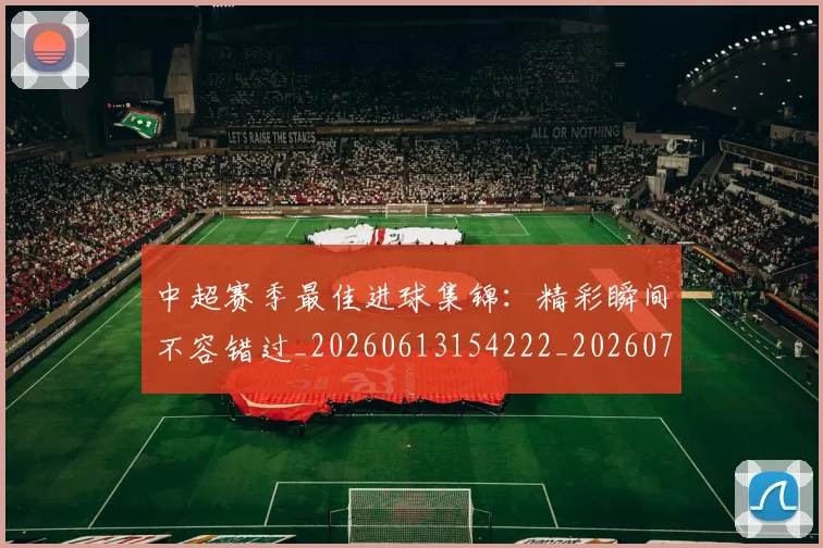 中超赛季最佳进球集锦:精彩瞬间不容错过_20260613154222_20260716191053