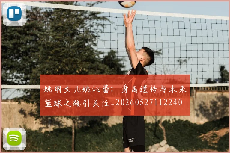姚明女儿姚沁蕾:身高遗传与未来篮球之路引关注_20260527112240