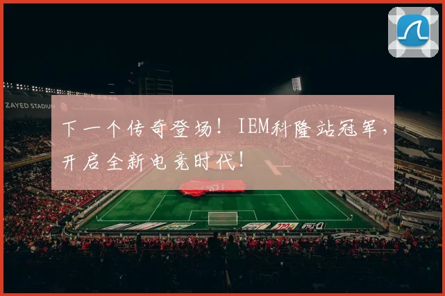 下一个传奇登场！IEM科隆站冠军，开启全新电竞时代！