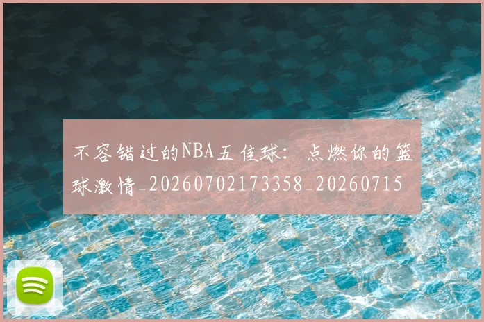 不容错过的NBA五佳球:点燃你的篮球激情_20260702173358_20260715185415