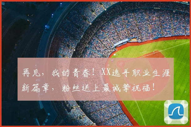 再见,我的青春!XX选手职业生涯新篇章,粉丝送上最诚挚祝福!