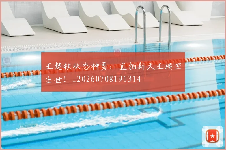 王楚钦状态神勇,直拍新天王横空出世!_20260708191314