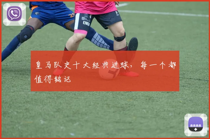 皇马队史十大经典进球，每一个都值得铭记