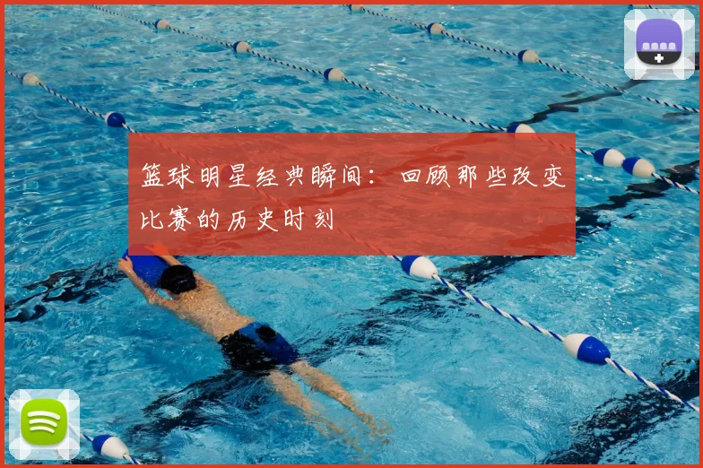 篮球明星经典瞬间：回顾那些改变比赛的历史时刻