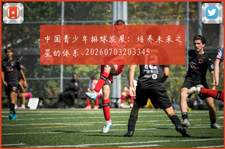 中国青少年排球发展：培养未来之星的体系_20260703203345