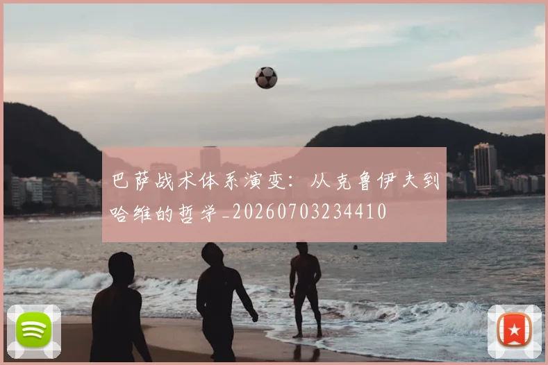巴萨战术体系演变:从克鲁伊夫到哈维的哲学_20260703234410